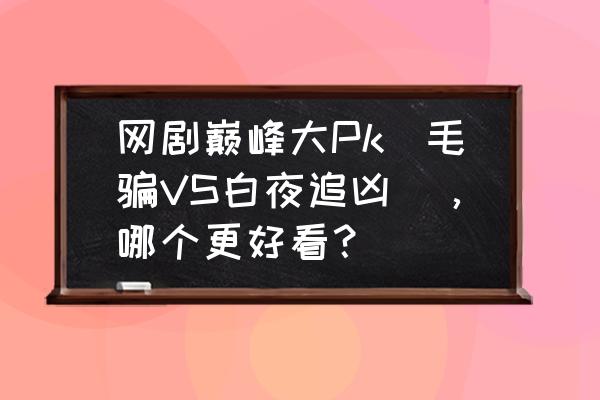 白夜追凶幕后黑手 网剧巅峰大Pk(毛骗VS白夜追凶),哪个更好看? 白夜追凶幕后黑手 网剧巅峰大Pk(毛骗VS白夜追凶),哪个更好看?
