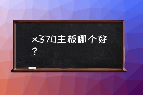 c6h主板说明书 x370主板哪个好？