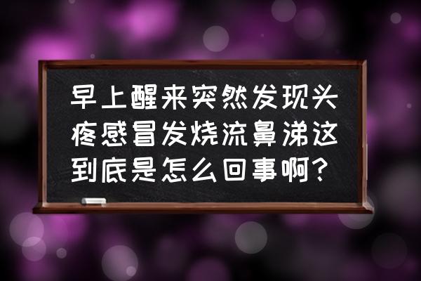 流清鼻涕打喷嚏发烧怎样好得快 早上醒来突然发现头疼感冒发烧流鼻涕这到底是怎么回事啊？
