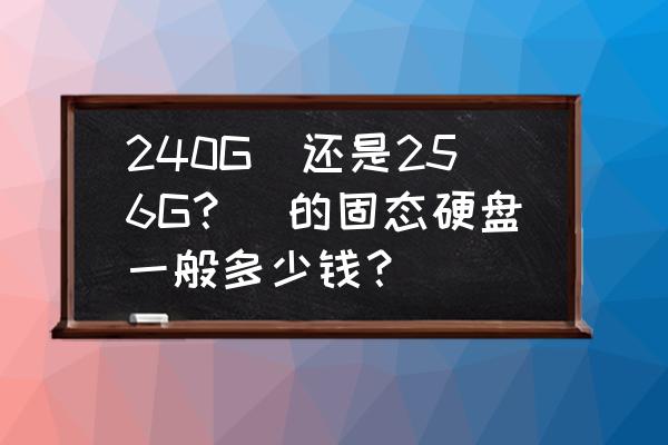 240g移动硬盘多少钱 240G(还是256G？)的固态硬盘一般多少钱？
