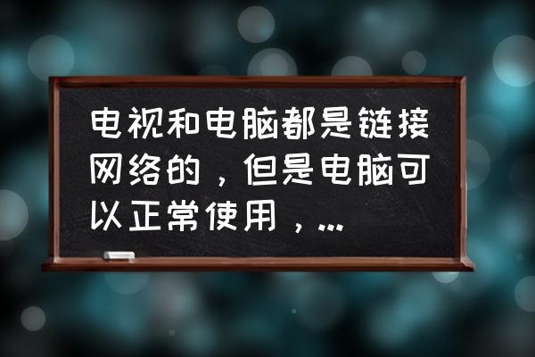 电脑屏幕伤眼睛还是电视伤眼睛 电视和电脑都是链接网络的,但是电脑可以正常使用,电视却看不了,这是怎么回事,有没有什么办法? 电脑屏幕伤眼睛还是电视伤眼睛 电视和电脑都是链接网络的,但是电脑可以正常使用,电视却看不了,这是怎么回事,有没有什么办法?