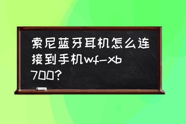 索尼蓝牙耳机配对新手机 索尼蓝牙耳机怎么连接到手机wf-xb700？