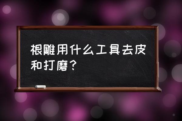 树根根雕怎么打磨 根雕用什么工具去皮和打磨? 树根根雕怎么打磨 根雕用什么工具去皮和打磨?