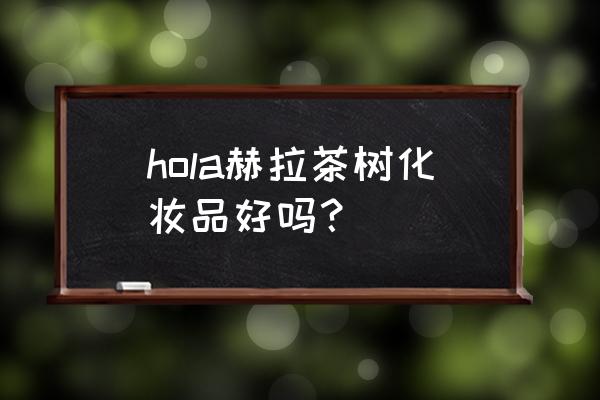 法国茶树护肤品怎么样 hola赫拉茶树化妆品好吗? 法国茶树护肤品怎么样 hola赫拉茶树化妆品好吗?