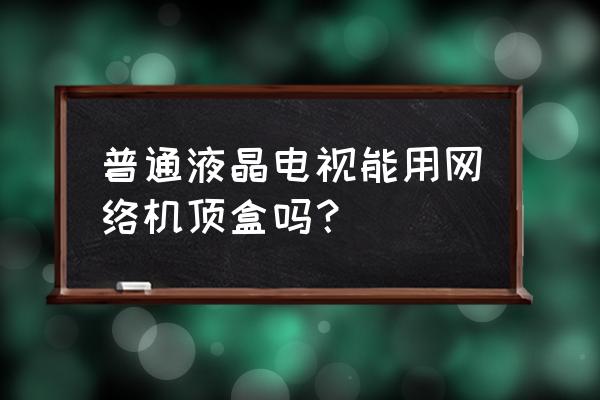 液晶电视能装机顶盒吗 普通液晶电视能用网络机顶盒吗？