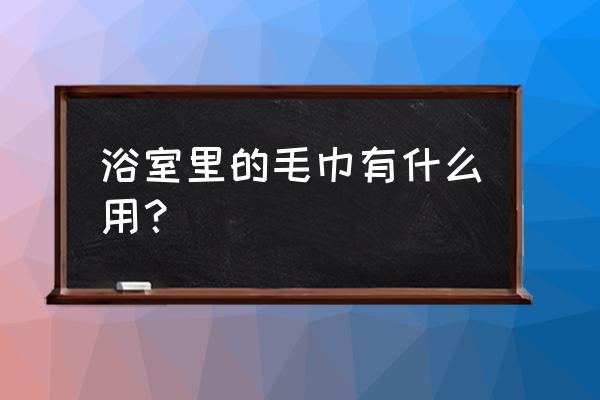 南京浴室有毛巾吗 浴室里的毛巾有什么用? 南京浴室有毛巾吗 浴室里的毛巾有什么用?