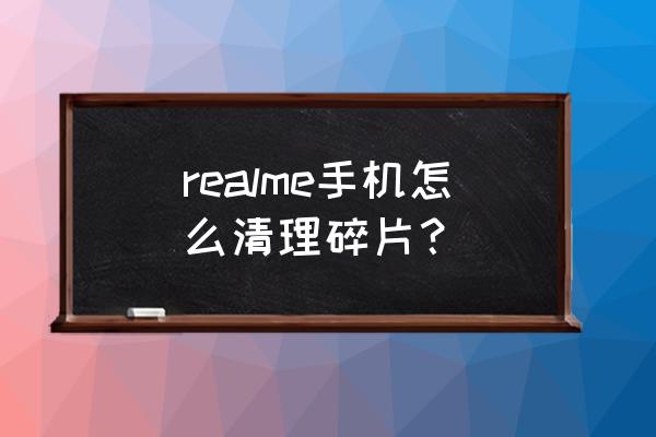 专门手机碎片整理的软件有哪些 realme手机怎么清理碎片? 专门手机碎片整理的软件有哪些 realme手机怎么清理碎片?