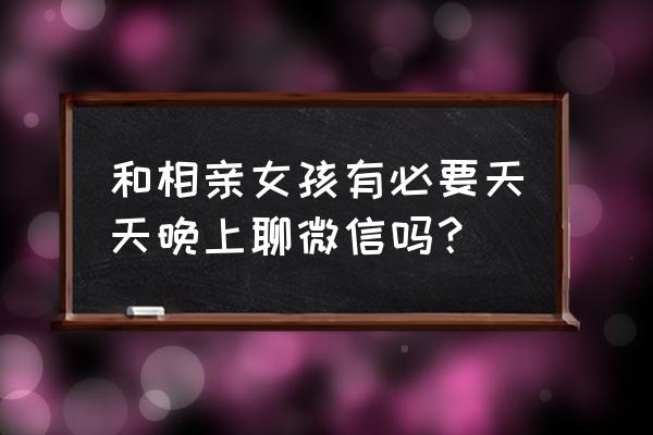 相亲是个老师,晚上聊天好吗 和相亲女孩有必要天天晚上聊微信吗？