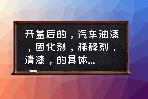 油漆开过之后能放多久 开盖后的,汽车油漆,固化剂,稀释剂,清漆,的具体保质期是多少? 油漆开过之后能放多久 开盖后的,汽车油漆,固化剂,稀释剂,清漆,的具体保质期是多少?