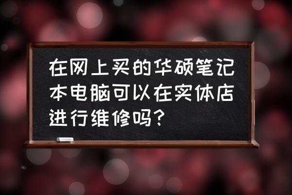 华硕笔记本电脑哪里维修好 在网上买的华硕笔记本电脑可以在实体店进行维修吗？
