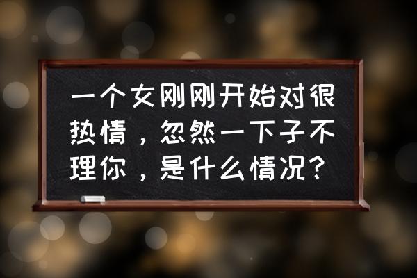 女生忽然不理你是为什么 一个女刚刚开始对很热情，忽然一下子不理你，是什么情况？