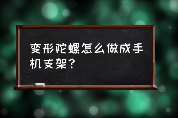 简单易学手机支架教程 变形陀螺怎么做成手机支架? 简单易学手机支架教程 变形陀螺怎么做成手机支架?
