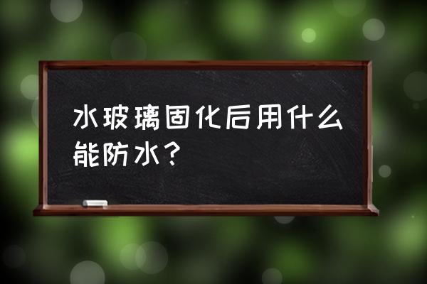 室内防水材料怎么用好 水玻璃固化后用什么能防水？