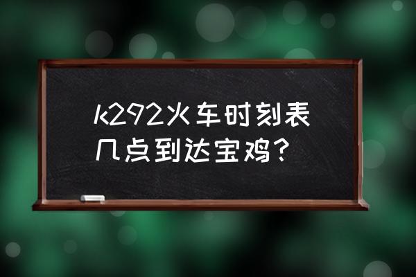 德阳一宝鸡有几点火车 k292火车时刻表几点到达宝鸡？