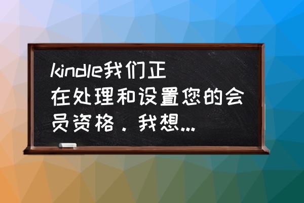 kindle开通会员之后还要付费吗 kindle我们正在处理和设置您的会员资格。我想包月但是按开通就显示这个要激活什么什么的我想包月看？