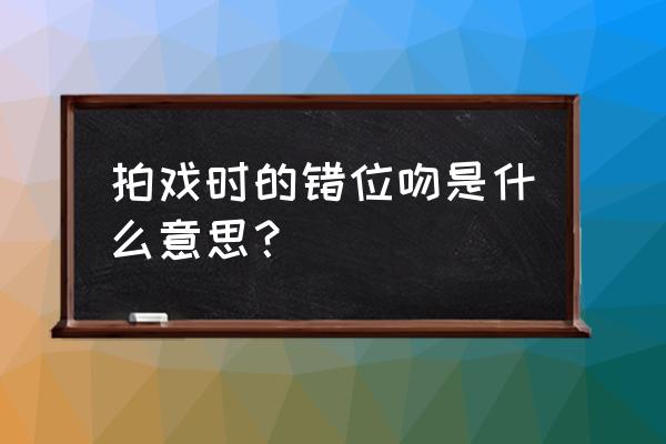 错位摄影的拍摄技巧 拍戏时的错位吻是什么意思？