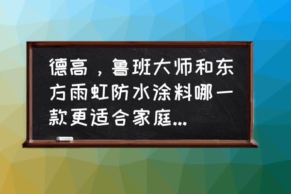 室内防水涂料哪种好 德高，鲁班大师和东方雨虹防水涂料哪一款更适合家庭装修用？