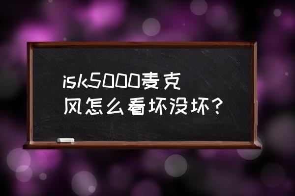 怎么测量话筒好坏 isk5000麦克风怎么看坏没坏？