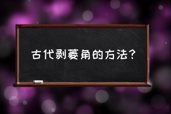 怎么剥生菱角小窍门 古代剥菱角的方法? 怎么剥生菱角小窍门 古代剥菱角的方法?
