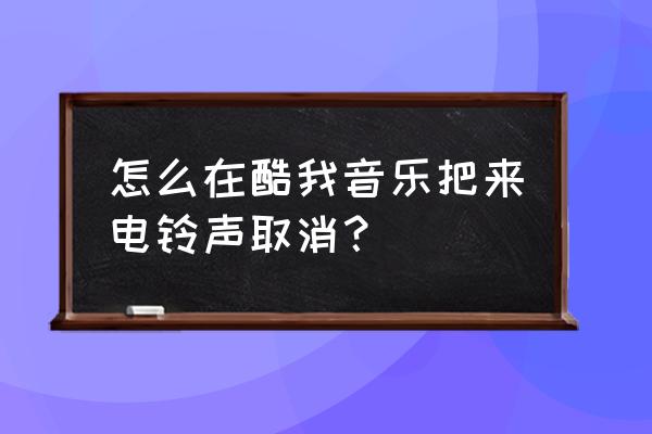 酷我音乐怎么做不了手机铃声 怎么在酷我音乐把来电铃声取消？