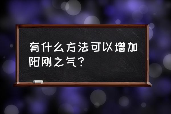 怎么让自己每天充满活力 有什么方法可以增加阳刚之气？