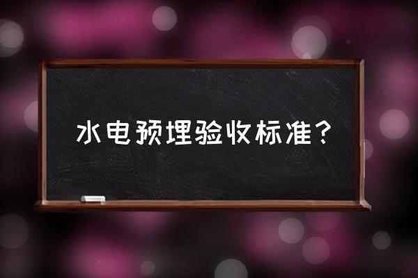 水电验收的五大技巧 水电预埋验收标准？