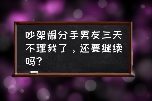 男友偶尔不回消息怎么沟通 吵架闹分手男友三天不理我了，还要继续吗？