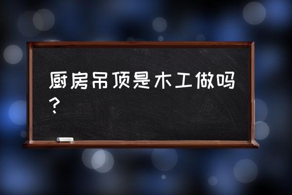 厨房集成吊顶需要木工吗 厨房吊顶是木工做吗？