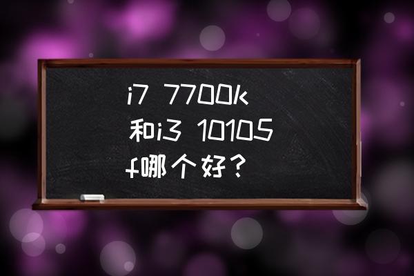 i310105f测评 i7 7700k 和i3 10105f哪个好? i310105f测评 i7 7700k 和i3 10105f哪个好?