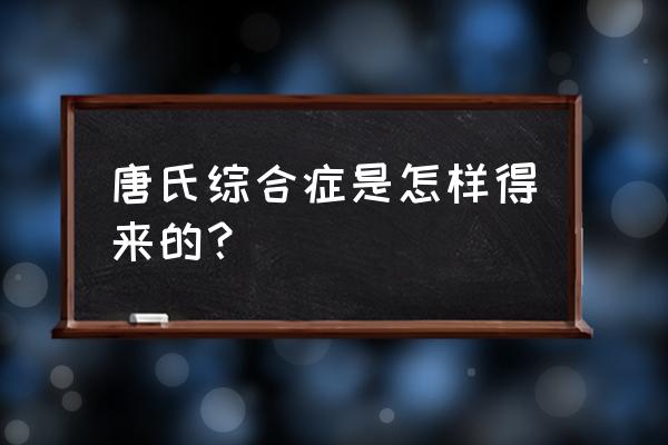 唐氏筛查和唐氏综合征有什么关系 唐氏综合症是怎样得来的? 唐氏筛查和唐氏综合征有什么关系 唐氏综合症是怎样得来的?