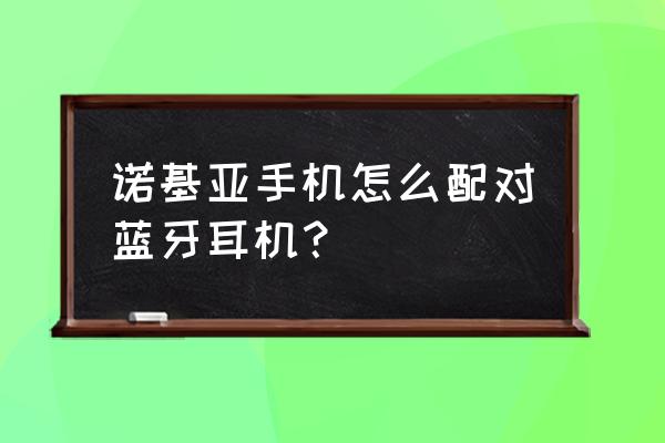 nokia老式蓝牙耳机使用说明 诺基亚手机怎么配对蓝牙耳机？