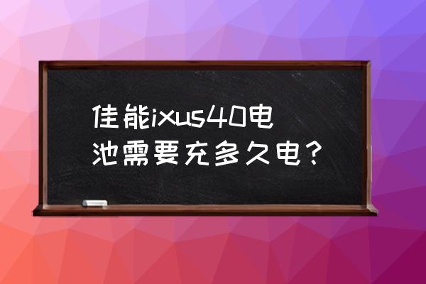 佳能ixus60怎么放电池 佳能ixus40电池需要充多久电？