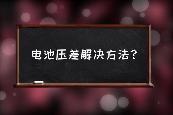 锂电池压差检测的正确方法 电池压差解决方法? 锂电池压差检测的正确方法 电池压差解决方法?