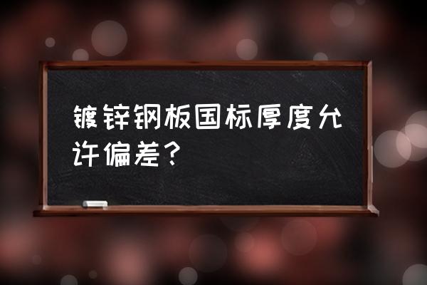 国标镀锌钢管厚度标准允许偏差 镀锌钢板国标厚度允许偏差？