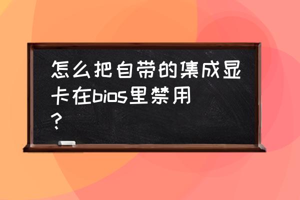 笔记本有独立显卡能禁用集显吗 怎么把自带的集成显卡在bios里禁用? 笔记本有独立显卡能禁用集显吗 怎么把自带的集成显卡在bios里禁用?