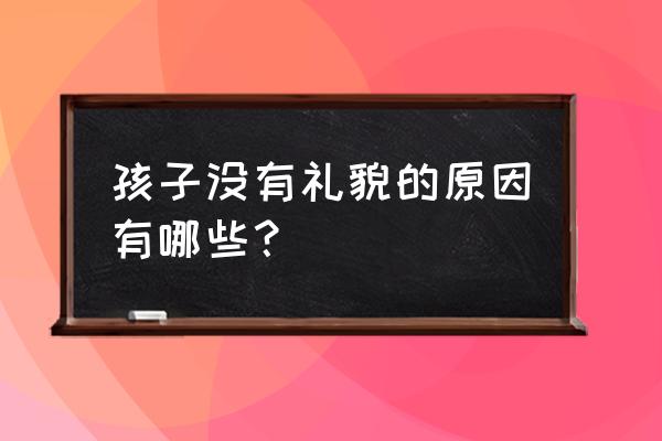 孩子脾气差经常没礼貌怎么办 孩子没有礼貌的原因有哪些？