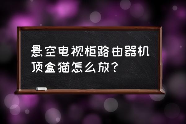 家里路由器终端设备怎么放置 悬空电视柜路由器机顶盒猫怎么放? 家里路由器终端设备怎么放置 悬空电视柜路由器机顶盒猫怎么放?