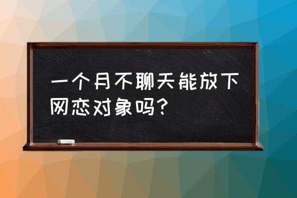 你用多久才放下心里的那个他 一个月不聊天能放下网恋对象吗？