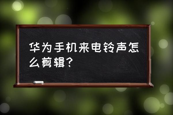 如何在手机上剪辑铃声 华为手机来电铃声怎么剪辑? 如何在手机上剪辑铃声 华为手机来电铃声怎么剪辑?