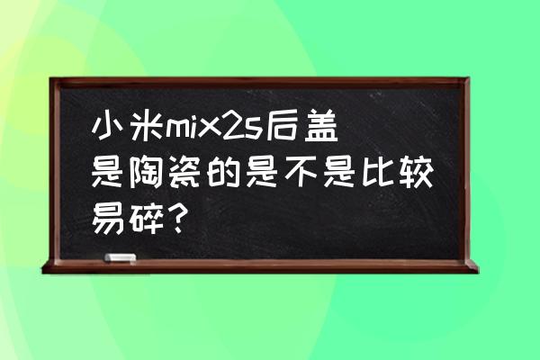 小米mix2s标准版是陶瓷吗 小米mix2s后盖是陶瓷的是不是比较易碎？