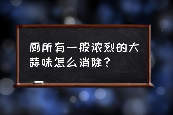 怎样消除洗手间的臭味 厕所有一股浓烈的大蒜味怎么消除? 怎样消除洗手间的臭味 厕所有一股浓烈的大蒜味怎么消除?