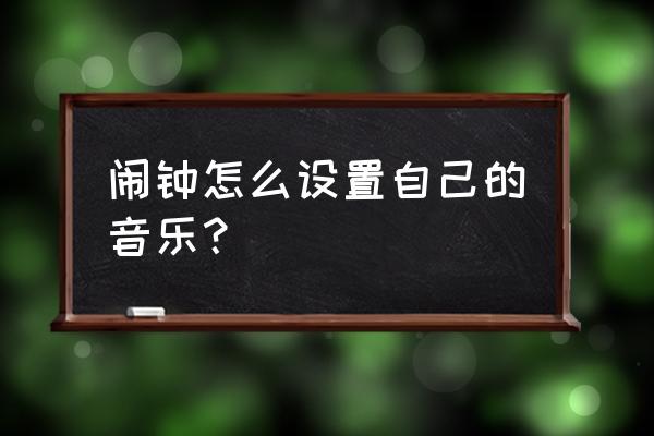 如何把喜欢的歌曲设为闹钟铃声 闹钟怎么设置自己的音乐？