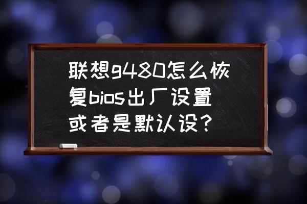 联想g480bios怎么设置装系统 联想g480怎么恢复bios出厂设置或者是默认设? 联想g480bios怎么设置装系统 联想g480怎么恢复bios出厂设置或者是默认设?