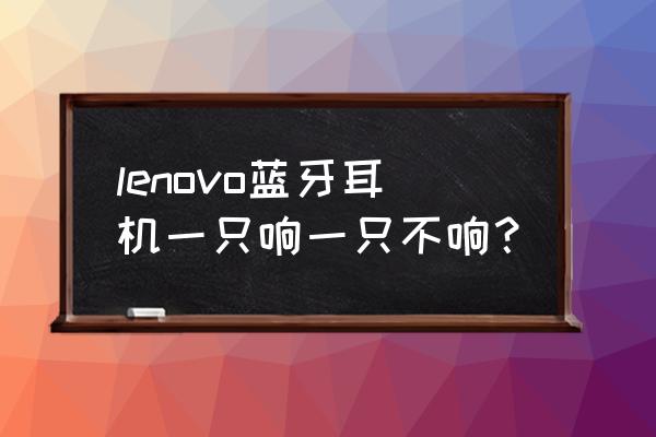 无线耳机一个响一个不响 lenovo蓝牙耳机一只响一只不响? 无线耳机一个响一个不响 lenovo蓝牙耳机一只响一只不响?