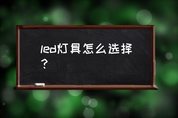 灯具应该如何正确的挑选 led灯具怎么选择? 灯具应该如何正确的挑选 led灯具怎么选择?