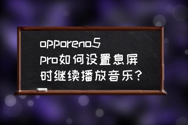 qq音乐锁屏界面怎么设置 opporeno5pro如何设置息屏时继续播放音乐？
