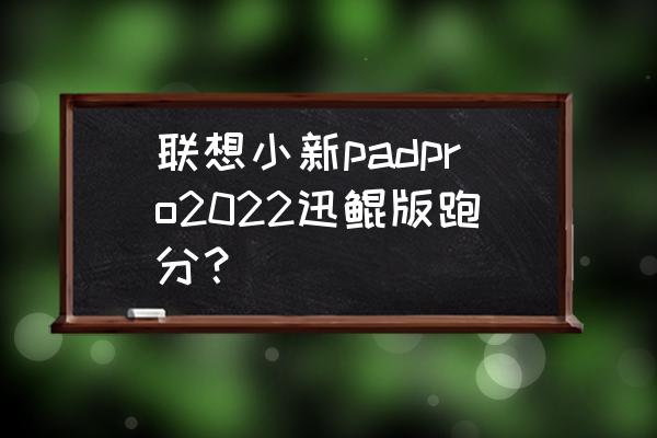 联想跑分多少正常 联想小新padpro2022迅鲲版跑分？