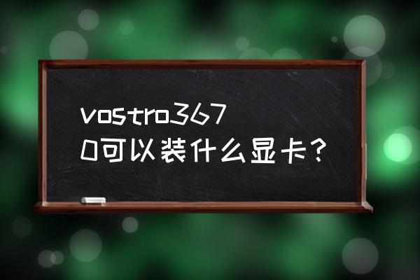 dell vostro3670不能自己装系统么 vostro3670可以装什么显卡？