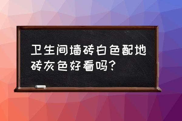 白色瓷砖配什么颜色地板砖 卫生间墙砖白色配地砖灰色好看吗？