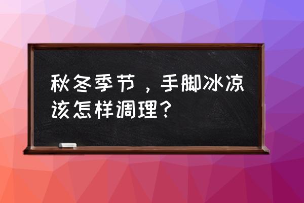 秋冬护理该怎么做 秋冬季节,手脚冰凉该怎样调理? 秋冬护理该怎么做 秋冬季节,手脚冰凉该怎样调理?